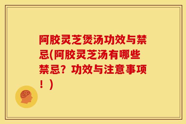 阿胶灵芝煲汤功效与禁忌(阿胶灵芝汤有哪些禁忌?功效与注意事项!)