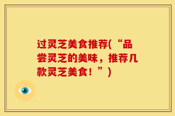 过灵芝美食推荐(“品尝灵芝的美味，推荐几款灵芝美食！”)