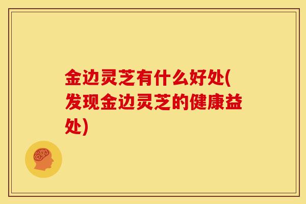 金边灵芝有什么好处(发现金边灵芝的健康益处)