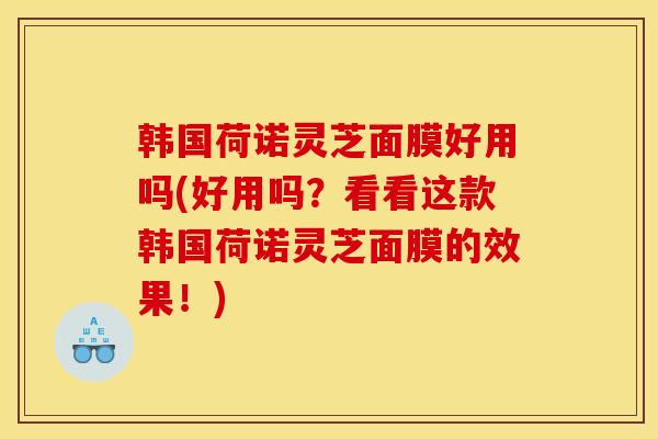 韩国荷诺灵芝面膜好用吗(好用吗?看看这款韩国荷诺灵芝面膜的效果!)
