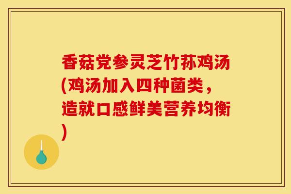 香菇党参灵芝竹荪鸡汤(鸡汤加入四种菌类,造就口感鲜美营养均衡)