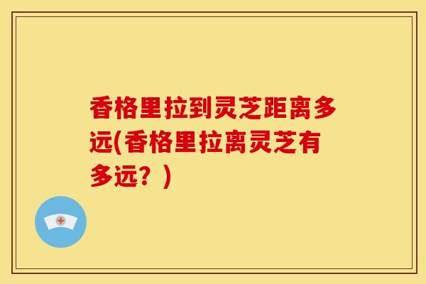 香格里拉到灵芝距离多远(香格里拉离灵芝有多远?)