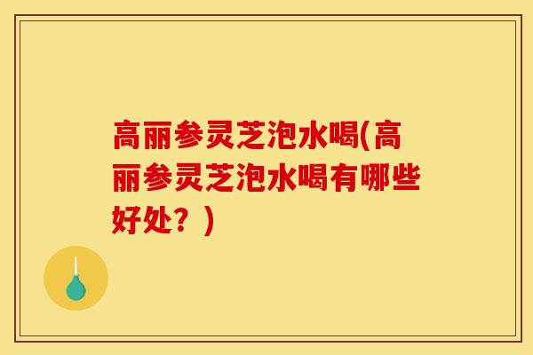 高丽参灵芝泡水喝(高丽参灵芝泡水喝有哪些好处?)