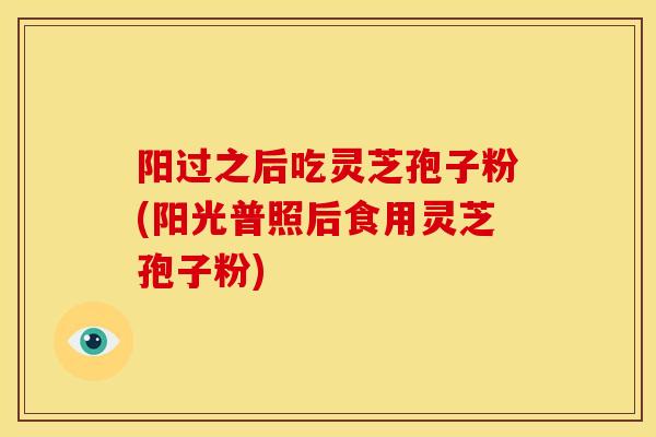 阳过之后吃灵芝孢子粉(阳光普照后食用灵芝孢子粉)