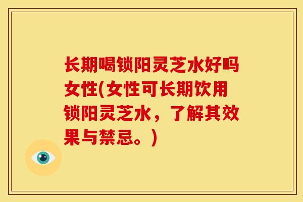 长期喝锁阳灵芝水好吗女性(女性可长期饮用锁阳灵芝水，了解其效果与禁忌。)