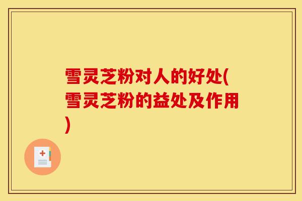 雪灵芝粉对人的好处(雪灵芝粉的益处及作用)