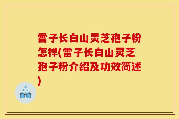 雷子长白山灵芝孢子粉怎样(雷子长白山灵芝孢子粉介绍及功效简述)