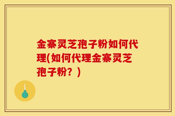 金寨灵芝孢子粉如何代理(如何代理金寨灵芝孢子粉？)