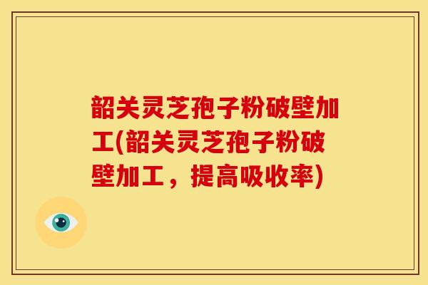 韶关灵芝孢子粉破壁加工(韶关灵芝孢子粉破壁加工,提高吸收率)