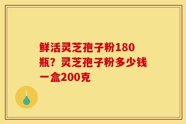 鲜活灵芝孢子粉180瓶?灵芝孢子粉多少钱一盒200克