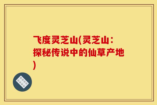 飞度灵芝山(灵芝山:探秘传说中的仙草产地)