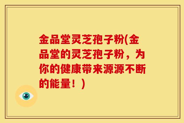 金品堂灵芝孢子粉(金品堂的灵芝孢子粉,为你的健康带来源源不断的能量!)