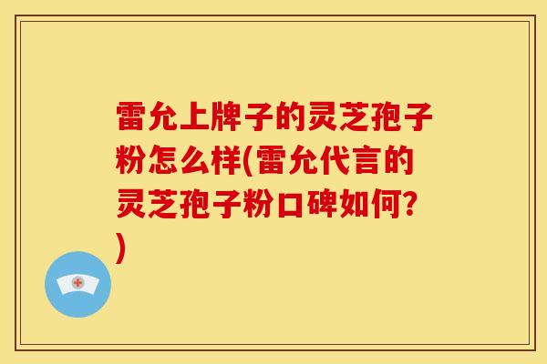 雷允上牌子的灵芝孢子粉怎么样(雷允代言的灵芝孢子粉口碑如何？)