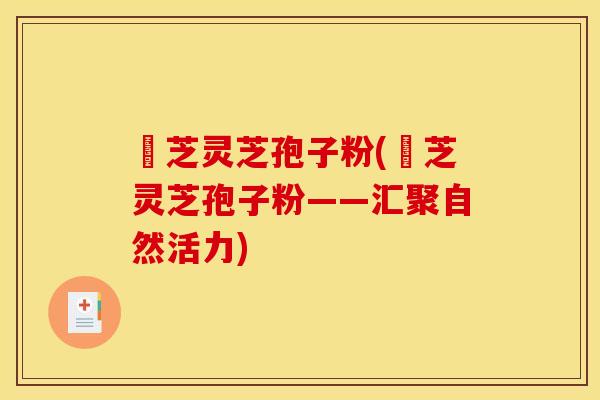 雲芝灵芝孢子粉(雲芝灵芝孢子粉——汇聚自然活力)