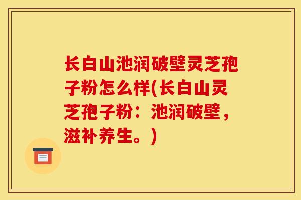 长白山池润破壁灵芝孢子粉怎么样(长白山灵芝孢子粉：池润破壁，滋补养生。)