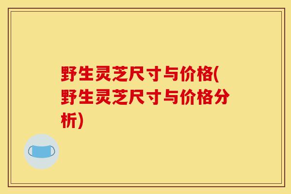 野生灵芝尺寸与价格(野生灵芝尺寸与价格分析)