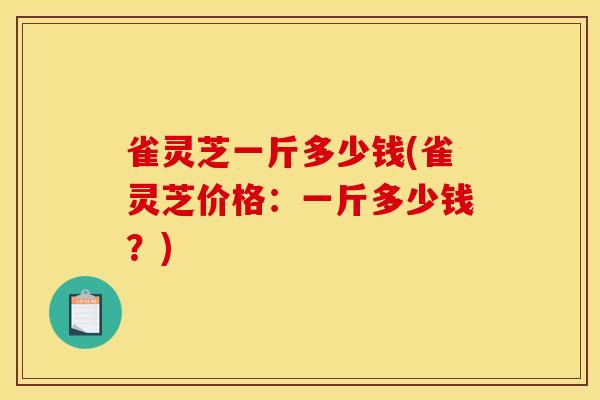 雀灵芝一斤多少钱(雀灵芝价格:一斤多少钱?)