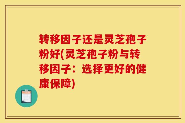 转移因子还是灵芝孢子粉好(灵芝孢子粉与转移因子:选择更好的健康保障)