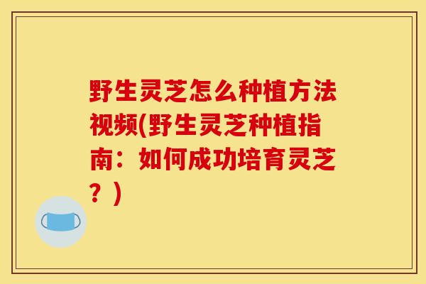 野生灵芝怎么种植方法视频(野生灵芝种植指南:如何成功培育灵芝?)