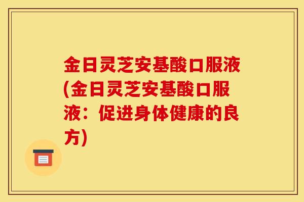 金日灵芝安基酸口服液(金日灵芝安基酸口服液：促进身体健康的良方)