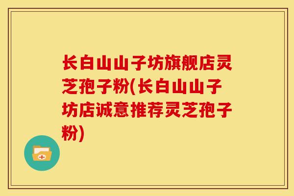 长白山山子坊旗舰店灵芝孢子粉(长白山山子坊店诚意推荐灵芝孢子粉)