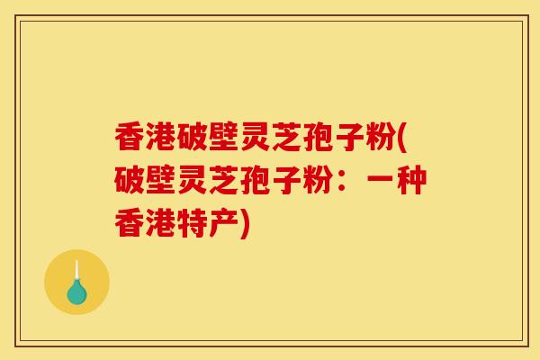 香港破壁灵芝孢子粉(破壁灵芝孢子粉:一种香港特产)