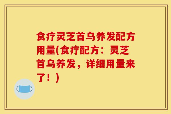 食疗灵芝首乌养发配方用量(食疗配方:灵芝首乌养发,详细用量来了!)