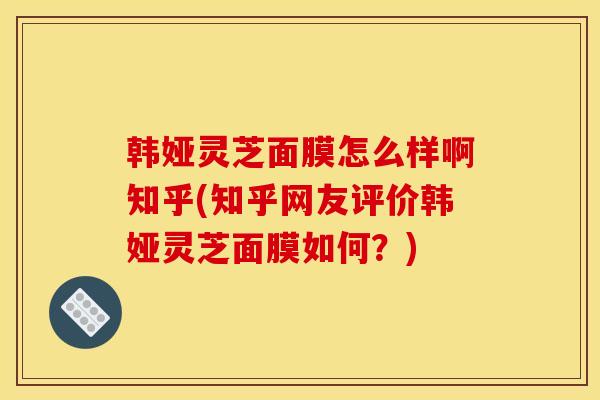 韩娅灵芝面膜怎么样啊知乎(知乎网友评价韩娅灵芝面膜如何？)