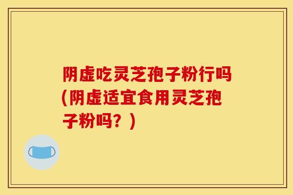 阴虚吃灵芝孢子粉行吗(阴虚适宜食用灵芝孢子粉吗?)