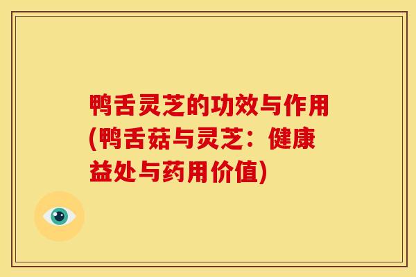 鸭舌灵芝的功效与作用(鸭舌菇与灵芝：健康益处与药用价值)