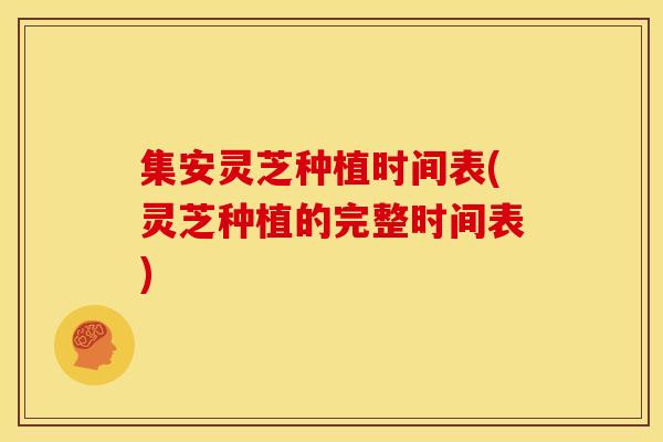 集安灵芝种植时间表(灵芝种植的完整时间表)