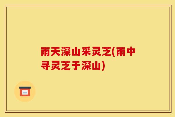 雨天深山采灵芝(雨中寻灵芝于深山)