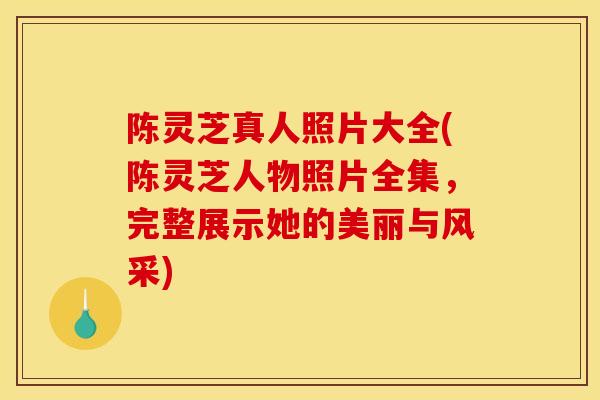 陈灵芝真人照片大全(陈灵芝人物照片全集,完整展示她的美丽与风采)