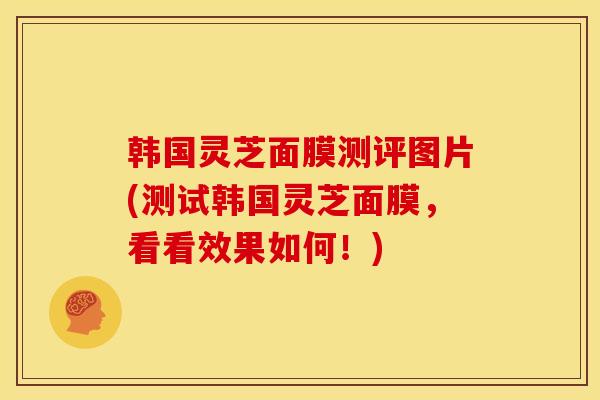 韩国灵芝面膜测评图片(测试韩国灵芝面膜,看看效果如何!)