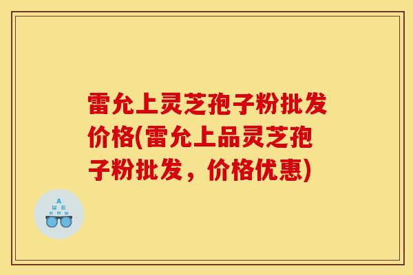 雷允上灵芝孢子粉批发价格(雷允上品灵芝孢子粉批发,价格优惠)