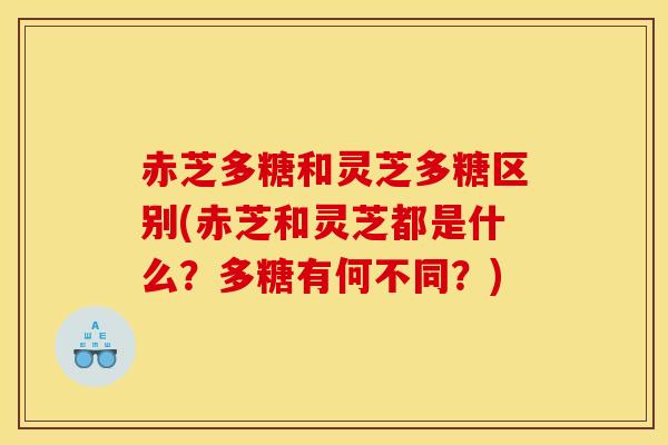 赤芝多糖和灵芝多糖区别(赤芝和灵芝都是什么？多糖有何不同？)