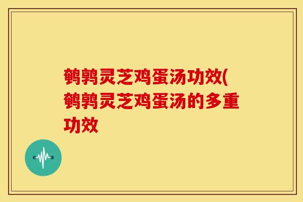 鹌鹑灵芝鸡蛋汤功效(鹌鹑灵芝鸡蛋汤的多重功效