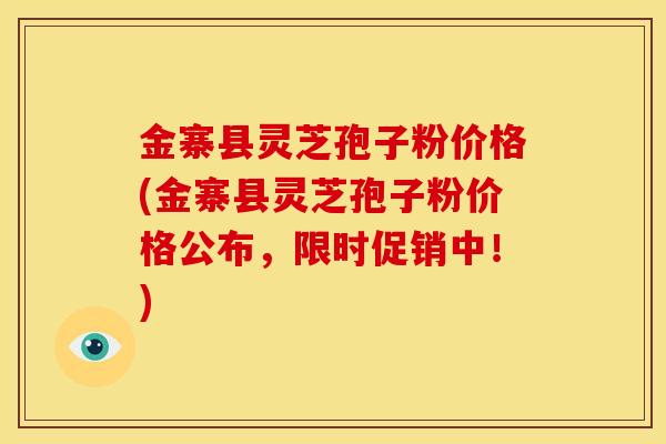金寨县灵芝孢子粉价格(金寨县灵芝孢子粉价格公布,限时促销中!)