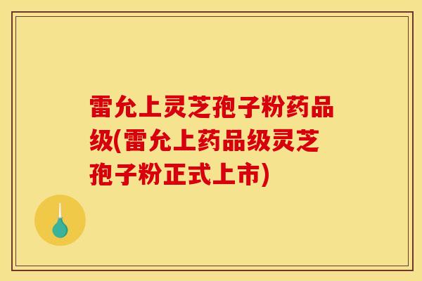 雷允上灵芝孢子粉药品级(雷允上药品级灵芝孢子粉正式上市)