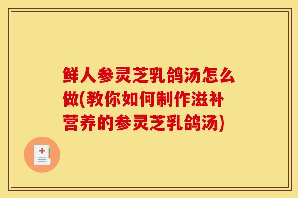 鲜人参灵芝乳鸽汤怎么做(教你如何制作滋补营养的参灵芝乳鸽汤)