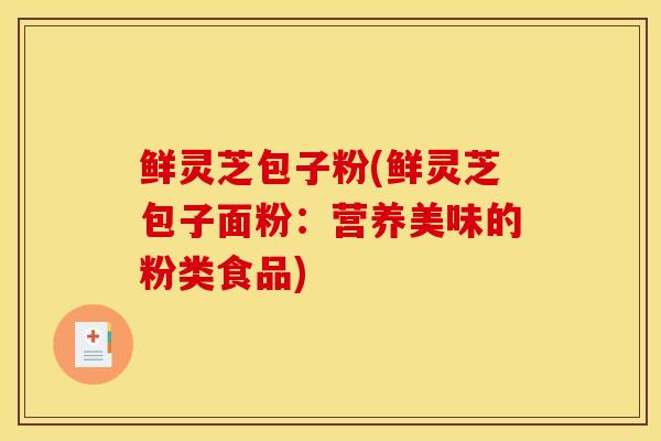 鲜灵芝包子粉(鲜灵芝包子面粉:营养美味的粉类食品)