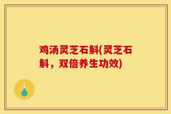 鸡汤灵芝石斛(灵芝石斛,双倍养生功效)