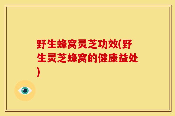 野生蜂窝灵芝功效(野生灵芝蜂窝的健康益处)