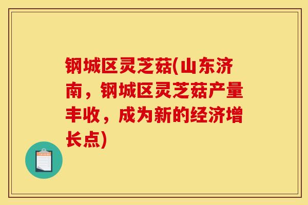 钢城区灵芝菇(山东济南，钢城区灵芝菇产量丰收，成为新的经济增长点)