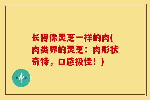 长得像灵芝一样的肉(肉类界的灵芝:肉形状奇特,口感极佳!)