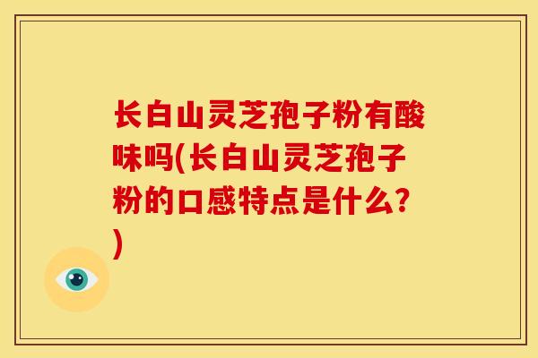 长白山灵芝孢子粉有酸味吗(长白山灵芝孢子粉的口感特点是什么?)
