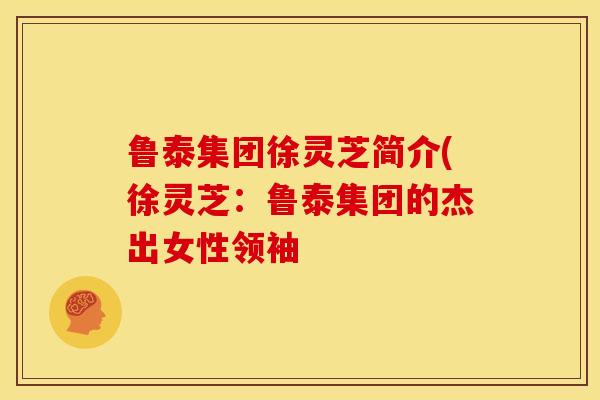 鲁泰集团徐灵芝简介(徐灵芝：鲁泰集团的杰出女性领袖