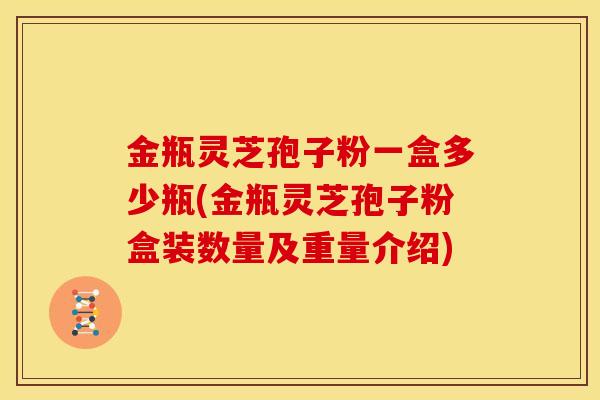 金瓶灵芝孢子粉一盒多少瓶(金瓶灵芝孢子粉盒装数量及重量介绍)
