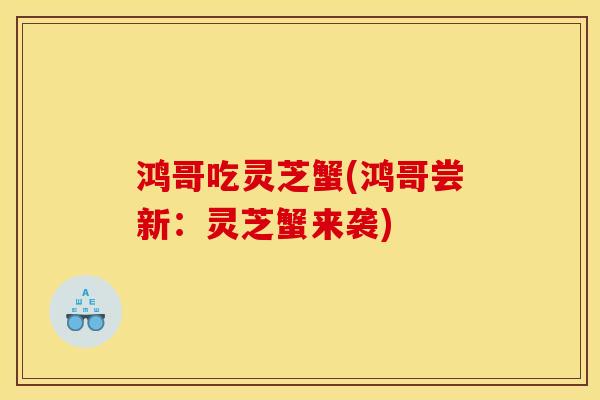 鸿哥吃灵芝蟹(鸿哥尝新:灵芝蟹来袭)