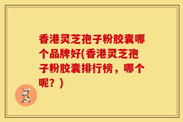 香港灵芝孢子粉胶囊哪个品牌好(香港灵芝孢子粉胶囊排行榜,哪个呢?)